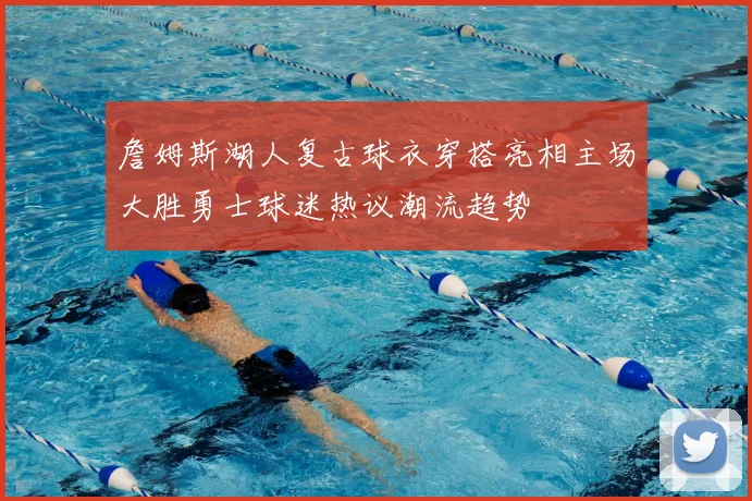 詹姆斯湖人复古球衣穿搭亮相主场大胜勇士球迷热议潮流趋势