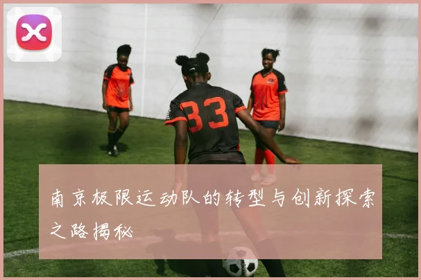 南京极限运动队的转型与创新探索之路揭秘