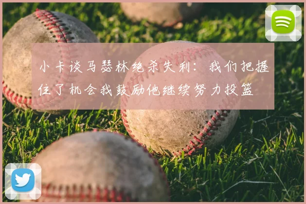 小卡谈马瑟林绝杀失利:我们把握住了机会我鼓励他继续努力投篮