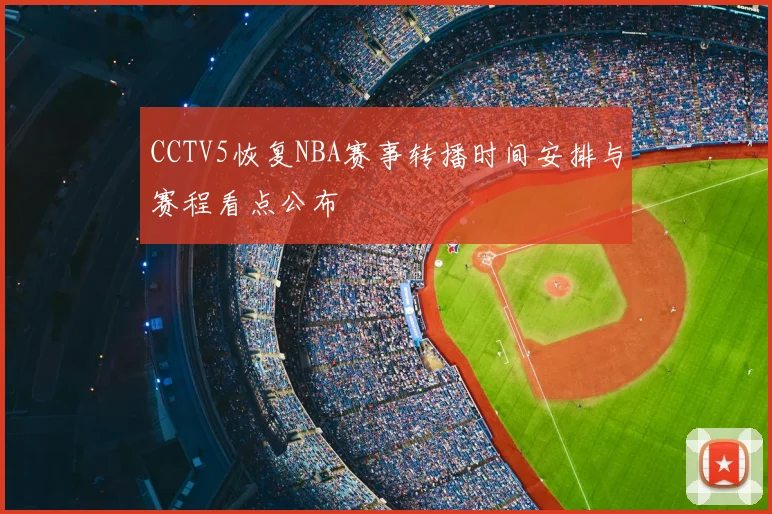 CCTV5恢复NBA赛事转播时间安排与赛程看点公布