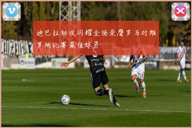 迪巴拉助攻闪耀全场荣膺罗马对维罗纳比赛最佳球员