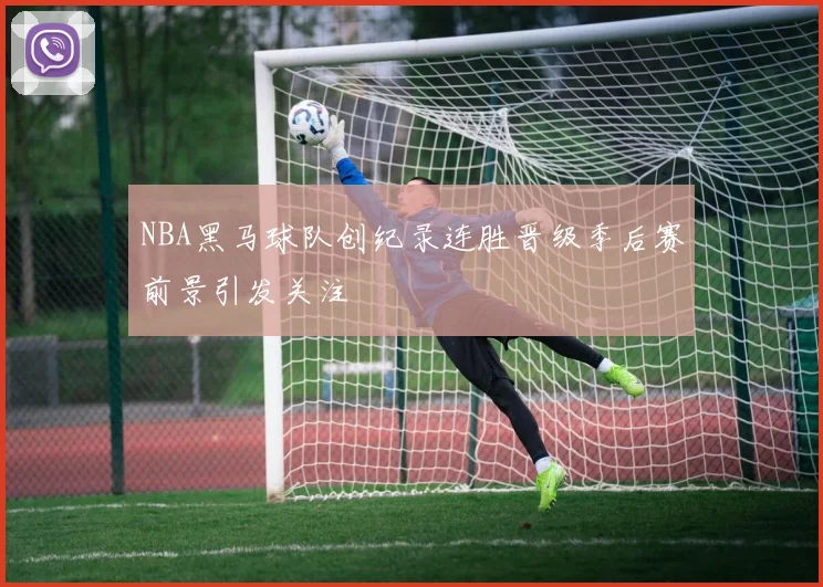 NBA黑马球队创纪录连胜晋级季后赛前景引发关注