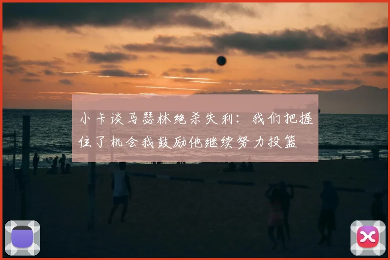 小卡谈马瑟林绝杀失利：我们把握住了机会我鼓励他继续努力投篮