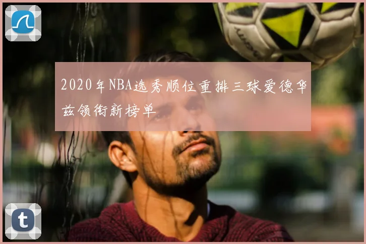 2020年NBA选秀顺位重排三球爱德华兹领衔新榜单