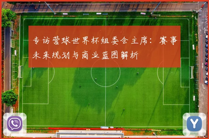 专访营球世界杯组委会主席：赛事未来规划与商业蓝图解析