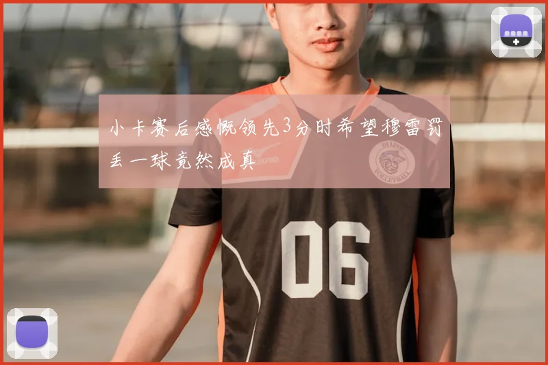 小卡赛后感慨领先3分时希望穆雷罚丢一球竟然成真