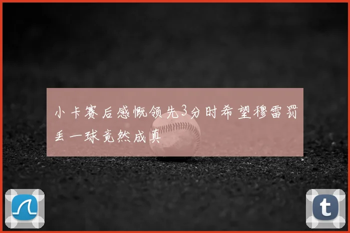 小卡赛后感慨领先3分时希望穆雷罚丢一球竟然成真