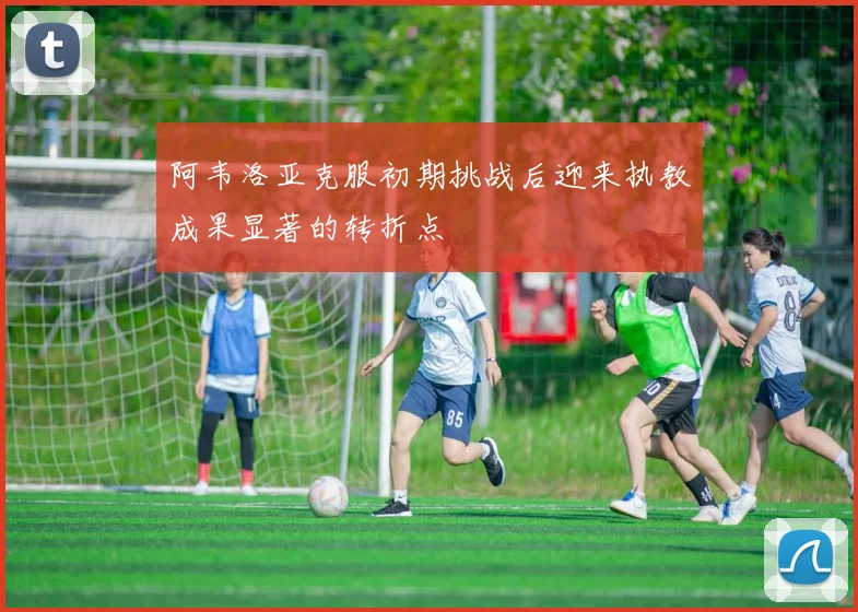 阿韦洛亚克服初期挑战后迎来执教成果显著的转折点
