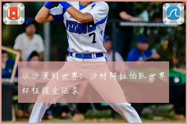从沙漠到世界:沙特阿拉伯队世界杯征程全记录