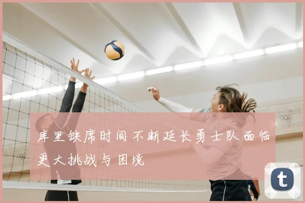 库里缺席时间不断延长勇士队面临更大挑战与困境