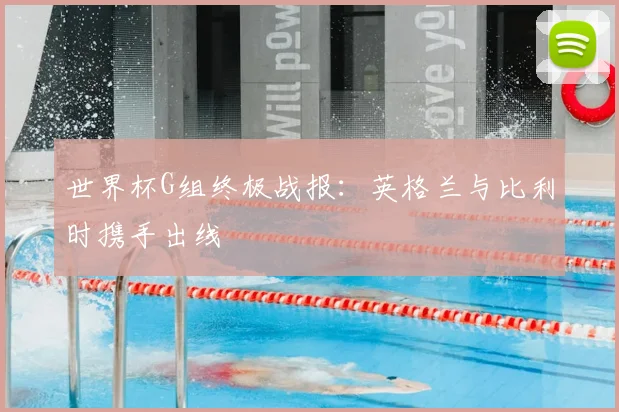 世界杯G组终极战报：英格兰与比利时携手出线