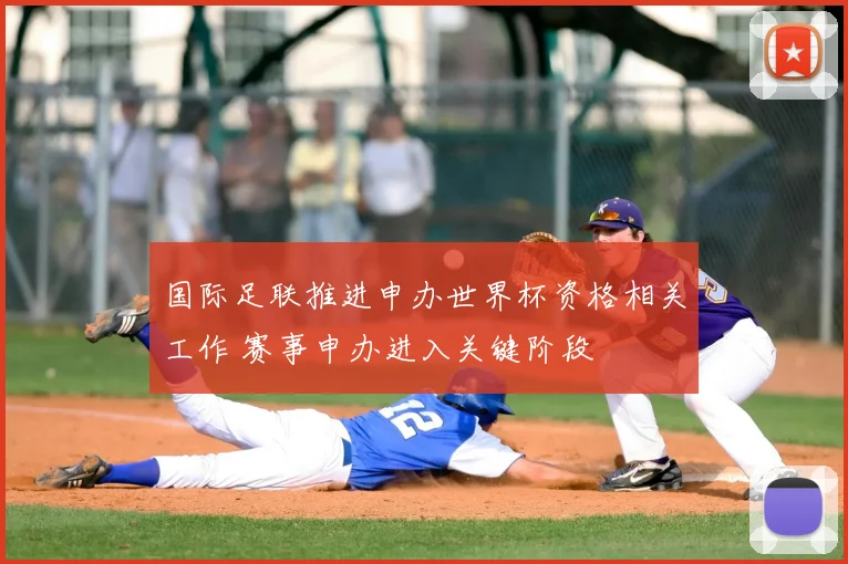 国际足联推进申办世界杯资格相关工作 赛事申办进入关键阶段
