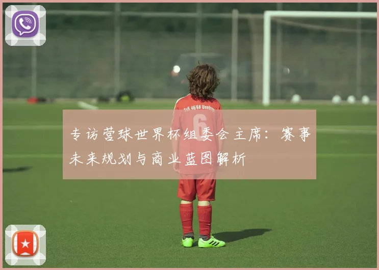 专访营球世界杯组委会主席:赛事未来规划与商业蓝图解析