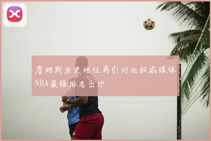 詹姆斯历史地位再引讨论权威媒体NBA最强排名出炉