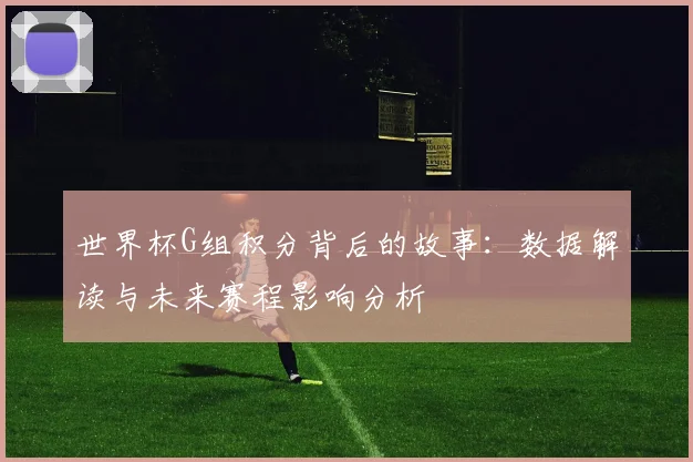 世界杯G组积分背后的故事：数据解读与未来赛程影响分析