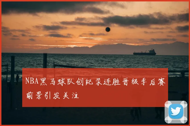 NBA黑马球队创纪录连胜晋级季后赛前景引发关注