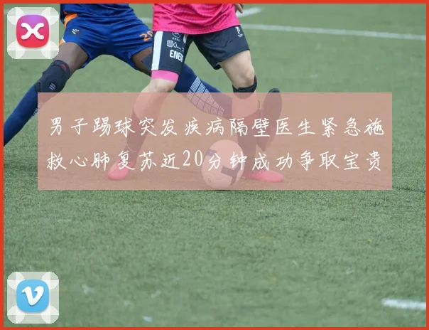 男子踢球突发疾病隔壁医生紧急施救心肺复苏近20分钟成功争取宝贵时间