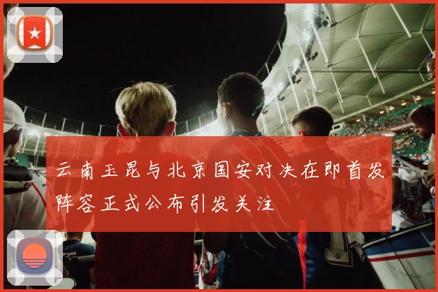 云南玉昆与北京国安对决在即首发阵容正式公布引发关注