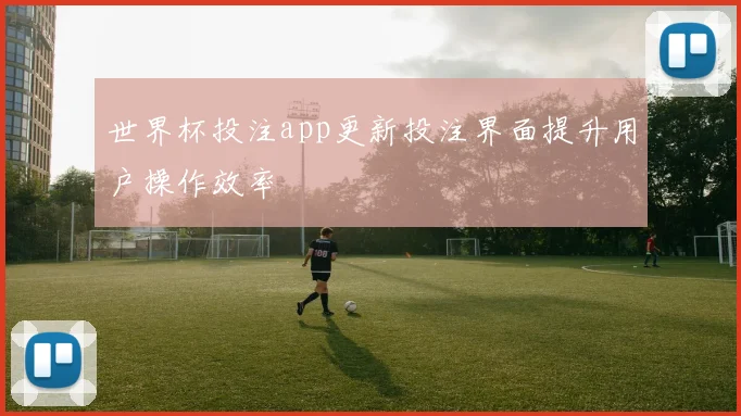 世界杯投注app更新投注界面提升用户操作效率