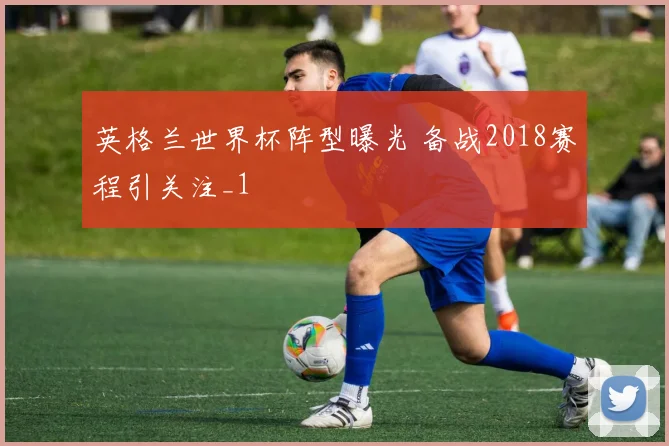英格兰世界杯阵型曝光 备战2018赛程引关注_1