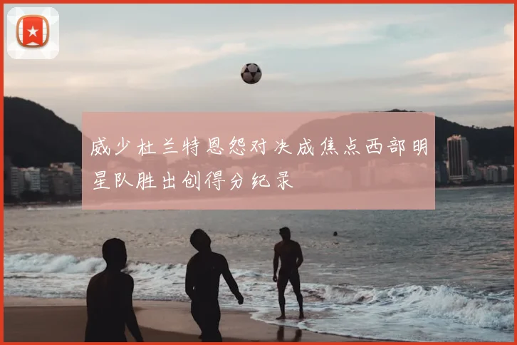 威少杜兰特恩怨对决成焦点西部明星队胜出创得分纪录