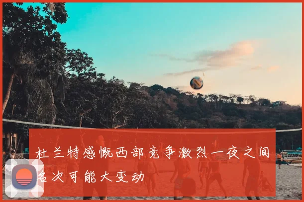 杜兰特感慨西部竞争激烈一夜之间名次可能大变动