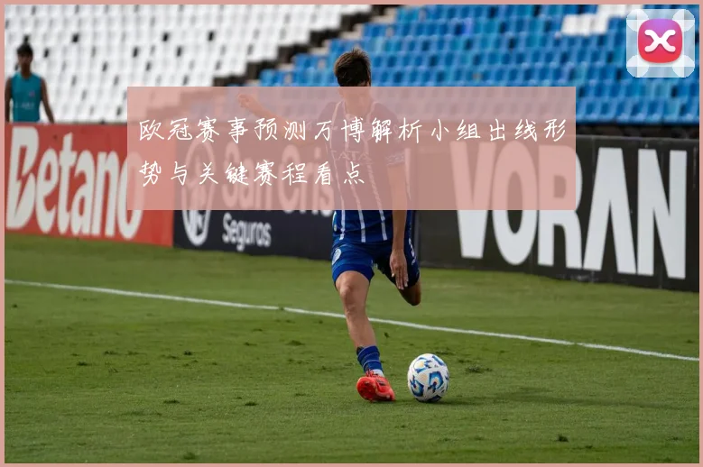 欧冠赛事预测万博解析小组出线形势与关键赛程看点