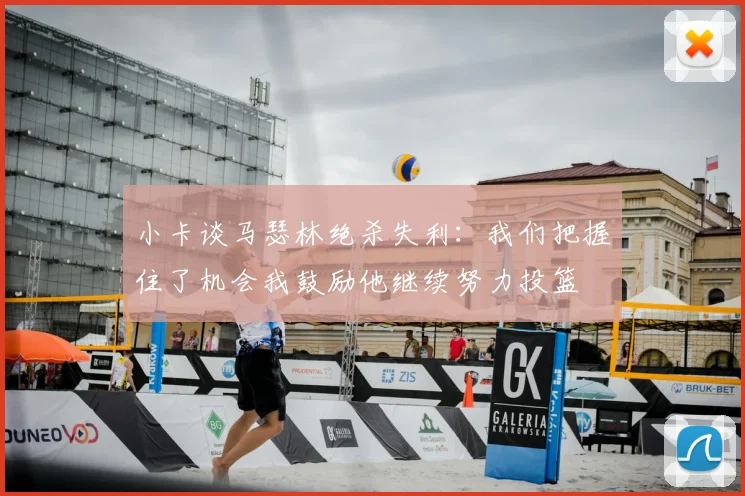 小卡谈马瑟林绝杀失利：我们把握住了机会我鼓励他继续努力投篮