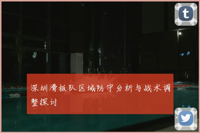 深圳滑板队区域防守分析与战术调整探讨