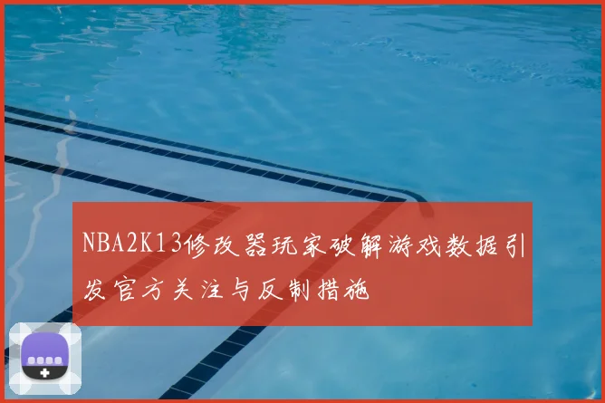 NBA2K13修改器玩家破解游戏数据引发官方关注与反制措施