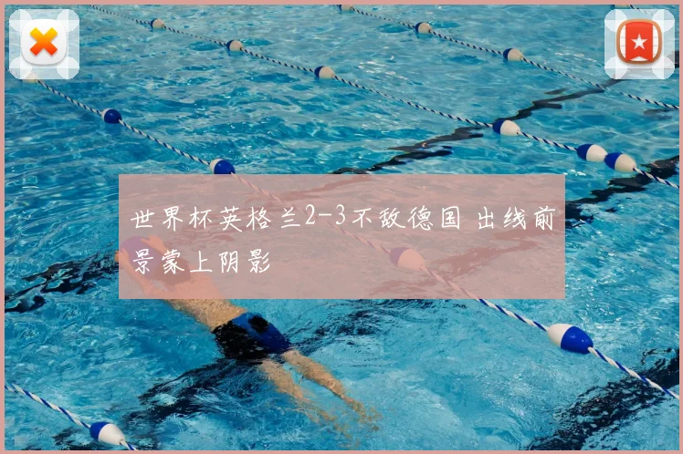 世界杯英格兰2-3不敌德国 出线前景蒙上阴影