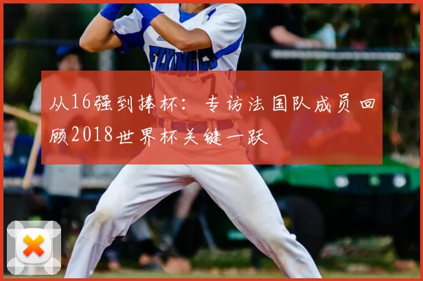 从16强到捧杯：专访法国队成员回顾2018世界杯关键一跃