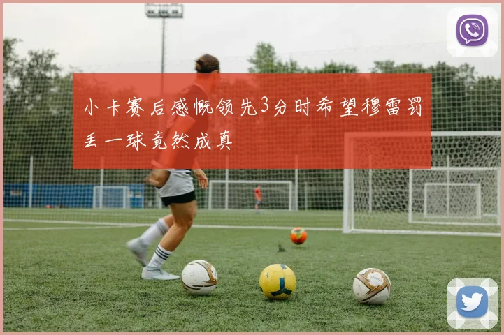 小卡赛后感慨领先3分时希望穆雷罚丢一球竟然成真