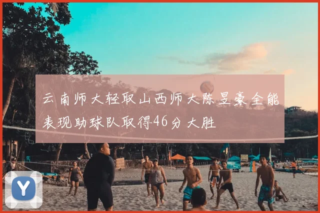 云南师大轻取山西师大陈昱豪全能表现助球队取得46分大胜