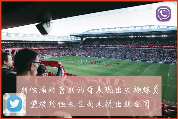 利物浦对普利西奇表现出兴趣球员希望续约但米兰尚未提出新合同