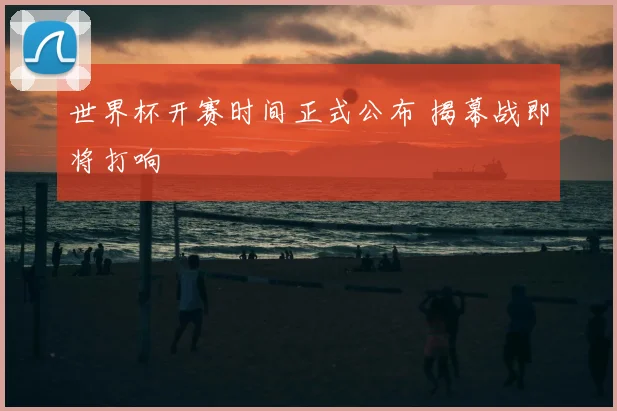 世界杯开赛时间正式公布 揭幕战即将打响