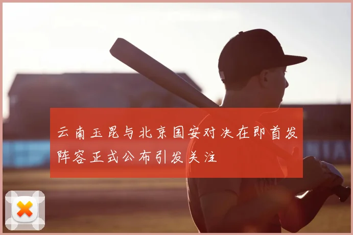 云南玉昆与北京国安对决在即首发阵容正式公布引发关注