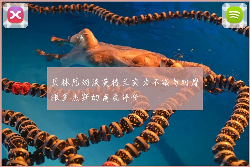 贝林厄姆谈英格兰实力不减与对摩根罗杰斯的高度评价