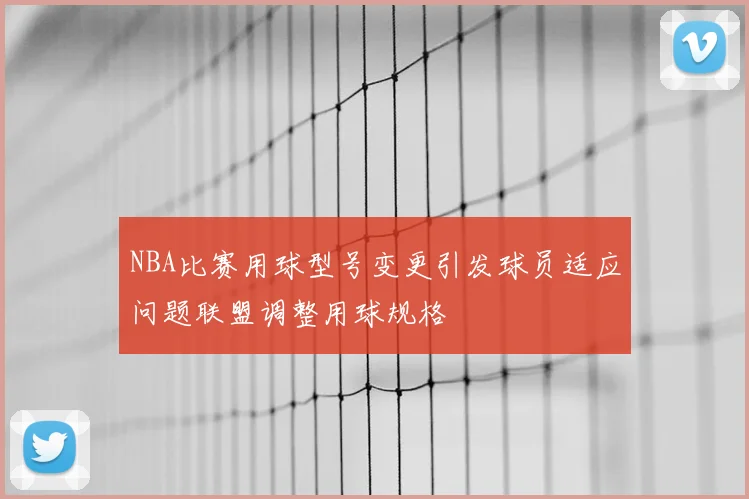 NBA比赛用球型号变更引发球员适应问题联盟调整用球规格