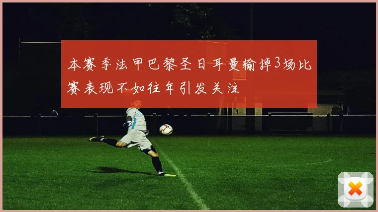 本赛季法甲巴黎圣日耳曼输掉3场比赛表现不如往年引发关注