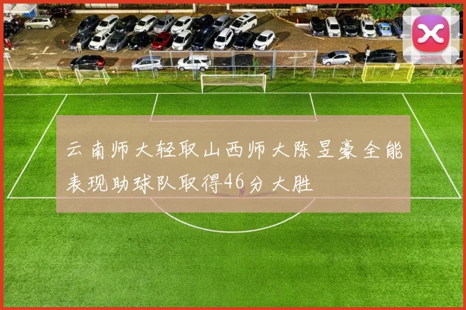 云南师大轻取山西师大陈昱豪全能表现助球队取得46分大胜