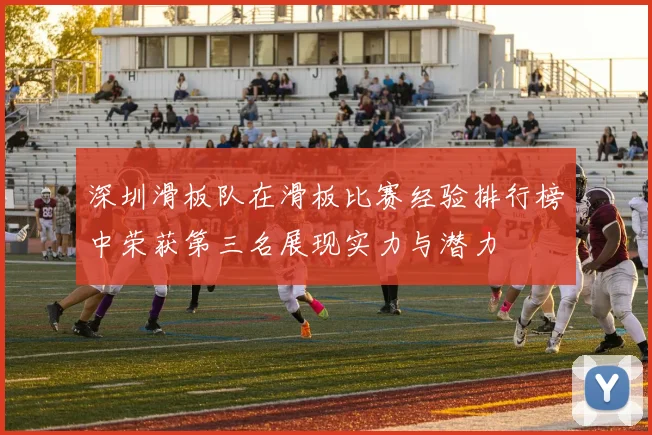 深圳滑板队在滑板比赛经验排行榜中荣获第三名展现实力与潜力