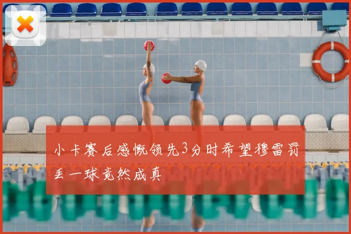 小卡赛后感慨领先3分时希望穆雷罚丢一球竟然成真