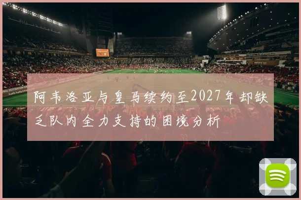 阿韦洛亚与皇马续约至2027年却缺乏队内全力支持的困境分析