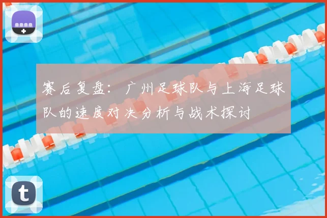 赛后复盘:广州足球队与上海足球队的速度对决分析与战术探讨