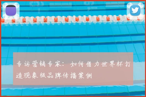 专访营销专家:如何借力世界杯打造现象级品牌传播案例