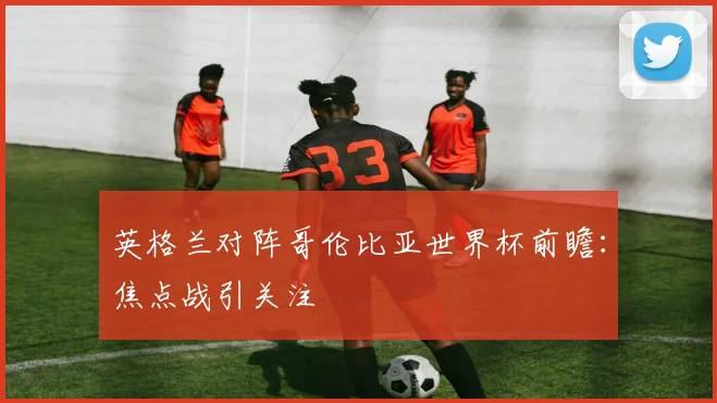 英格兰对阵哥伦比亚世界杯前瞻：焦点战引关注