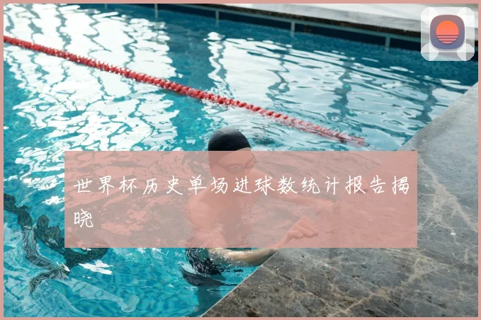 世界杯历史单场进球数统计报告揭晓