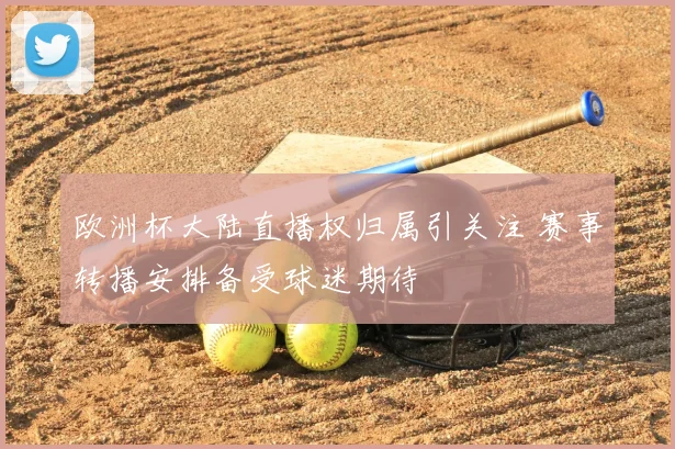 欧洲杯大陆直播权归属引关注 赛事转播安排备受球迷期待