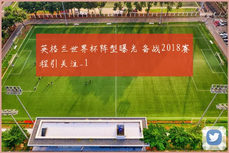 英格兰世界杯阵型曝光 备战2018赛程引关注_1
